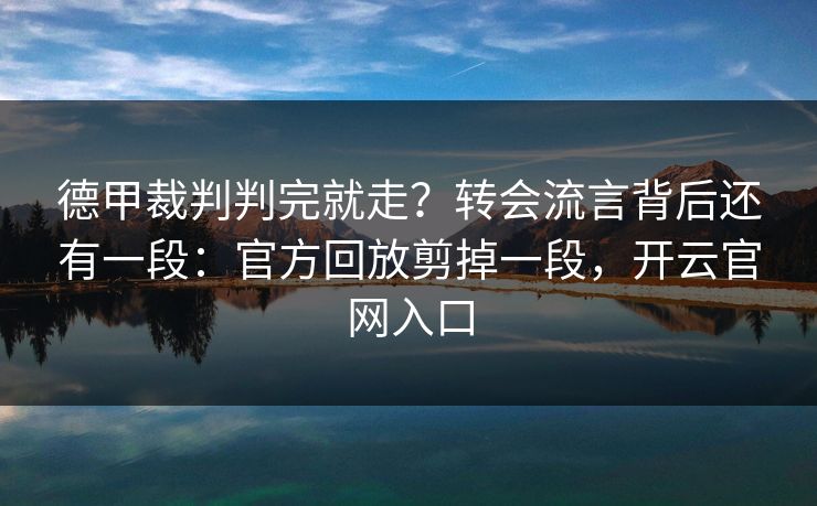 德甲裁判判完就走？转会流言背后还有一段：官方回放剪掉一段，开云官网入口