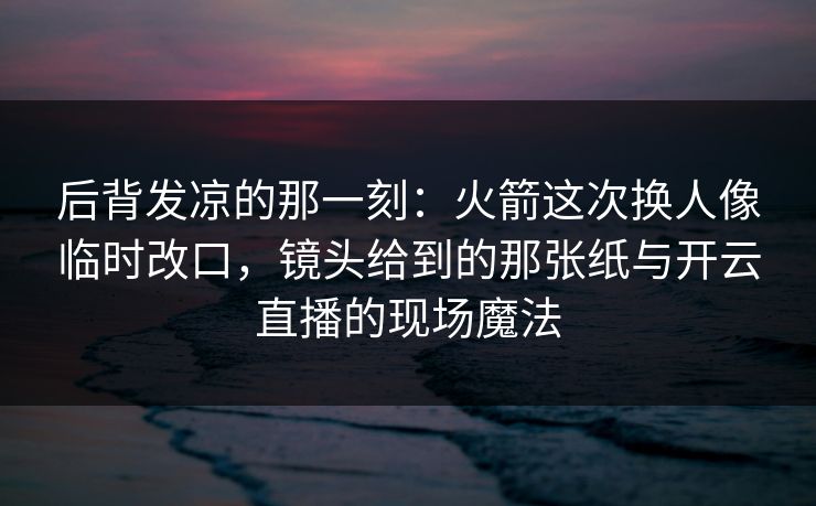 后背发凉的那一刻：火箭这次换人像临时改口，镜头给到的那张纸与开云直播的现场魔法
