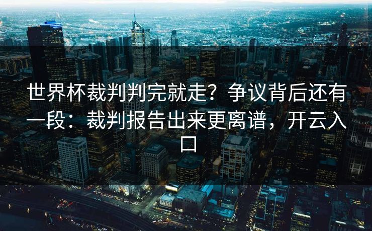 世界杯裁判判完就走？争议背后还有一段：裁判报告出来更离谱，开云入口