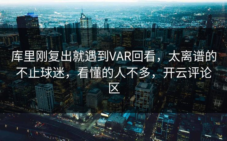 库里刚复出就遇到VAR回看，太离谱的不止球迷，看懂的人不多，开云评论区