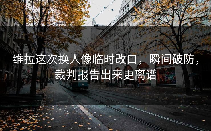 维拉这次换人像临时改口，瞬间破防，裁判报告出来更离谱