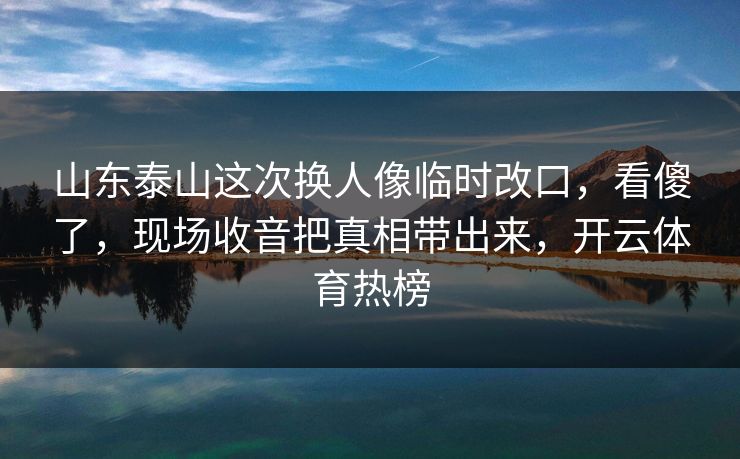 山东泰山这次换人像临时改口，看傻了，现场收音把真相带出来，开云体育热榜