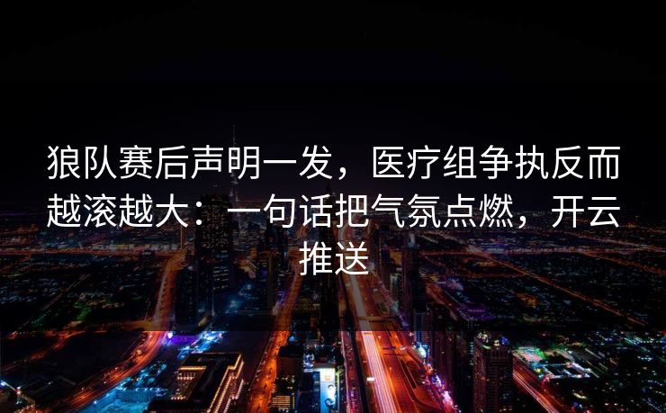 狼队赛后声明一发,医疗组争执反而越滚越大:一句话把气氛点燃,开云推送