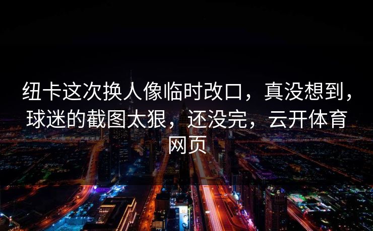 纽卡这次换人像临时改口,真没想到,球迷的截图太狠,还没完,云开体育网页