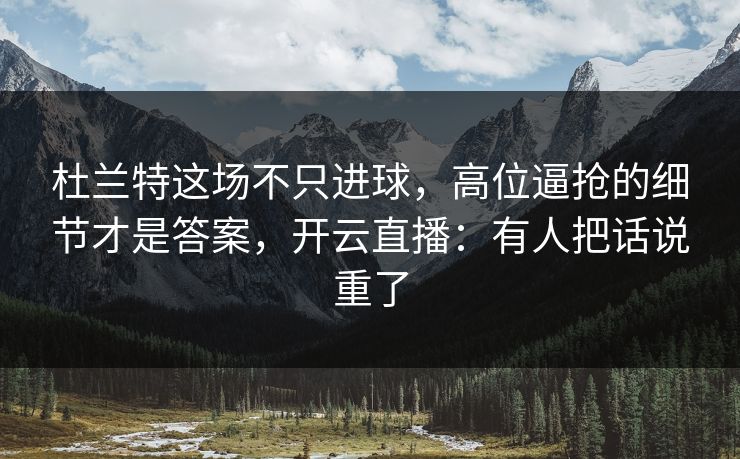 杜兰特这场不只进球,高位逼抢的细节才是答案,开云直播:有人把话说重了