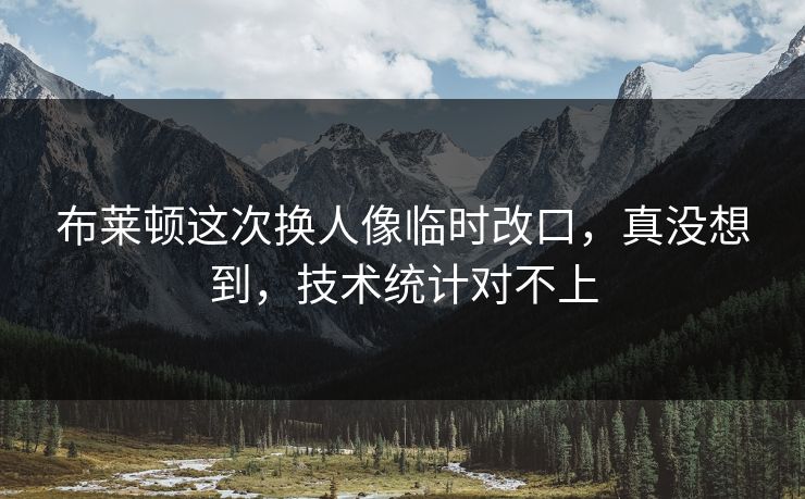 布莱顿这次换人像临时改口,真没想到,技术统计对不上