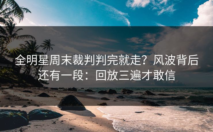 全明星周末裁判判完就走？风波背后还有一段：回放三遍才敢信