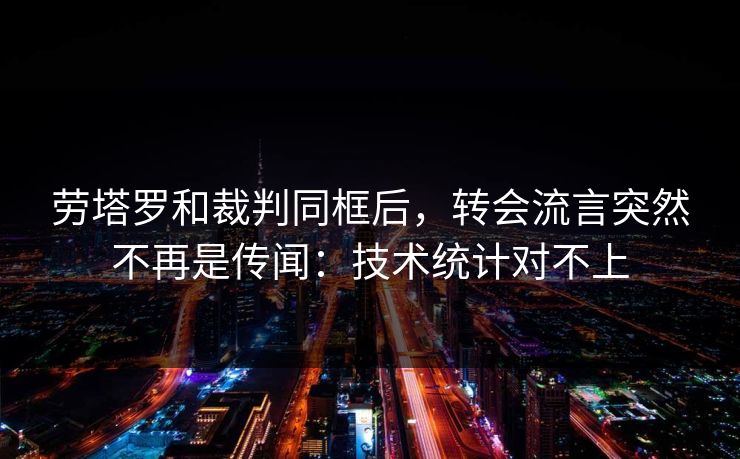劳塔罗和裁判同框后,转会流言突然不再是传闻:技术统计对不上