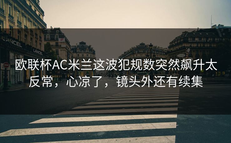 欧联杯AC米兰这波犯规数突然飙升太反常,心凉了,镜头外还有续集