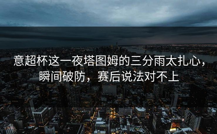 意超杯这一夜塔图姆的三分雨太扎心,瞬间破防,赛后说法对不上