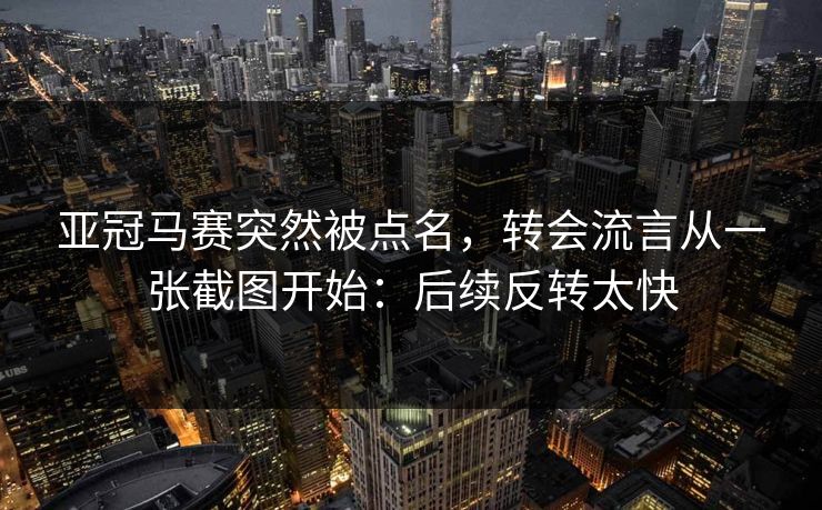 亚冠马赛突然被点名,转会流言从一张截图开始:后续反转太快