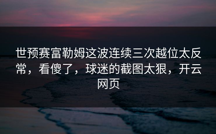 世预赛富勒姆这波连续三次越位太反常，看傻了，球迷的截图太狠，开云网页