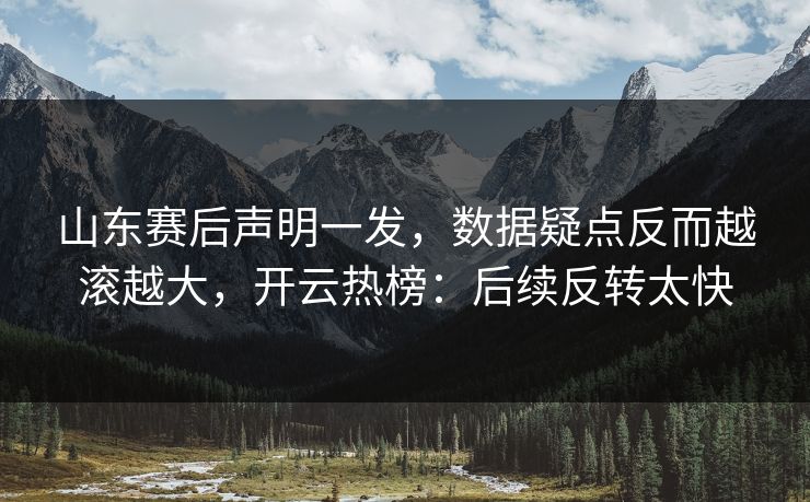 山东赛后声明一发,数据疑点反而越滚越大,开云热榜:后续反转太快