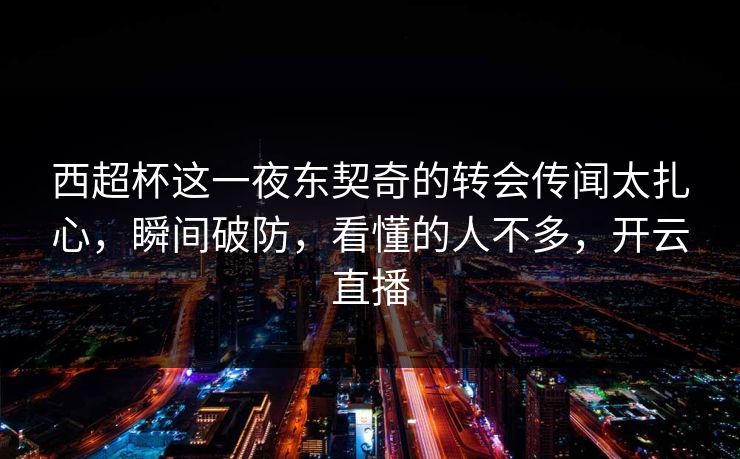 西超杯这一夜东契奇的转会传闻太扎心,瞬间破防,看懂的人不多,开云直播