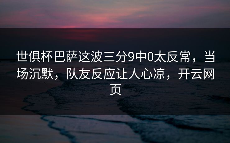 世俱杯巴萨这波三分9中0太反常,当场沉默,队友反应让人心凉,开云网页