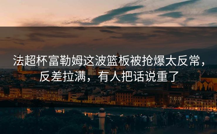 法超杯富勒姆这波篮板被抢爆太反常，反差拉满，有人把话说重了