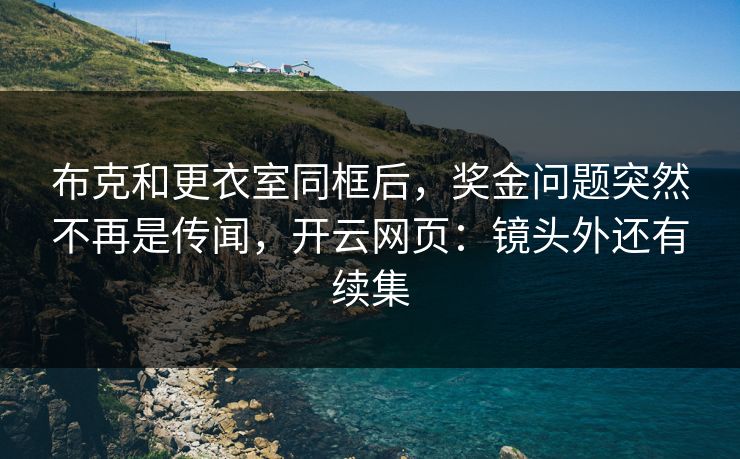 布克和更衣室同框后,奖金问题突然不再是传闻,开云网页:镜头外还有续集