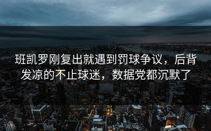 班凯罗刚复出就遇到罚球争议,后背发凉的不止球迷,数据党都沉默了