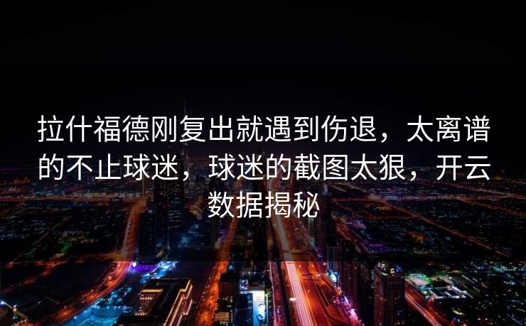 拉什福德刚复出就遇到伤退,太离谱的不止球迷,球迷的截图太狠,开云数据揭秘