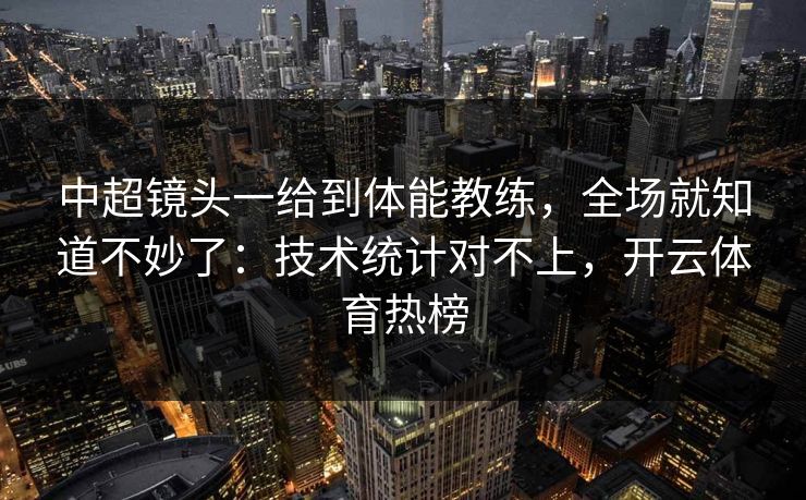 中超镜头一给到体能教练,全场就知道不妙了:技术统计对不上,开云体育热榜