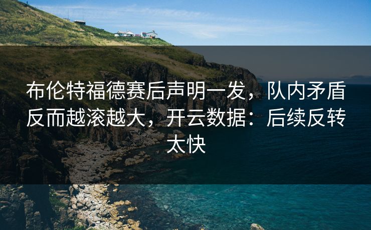 布伦特福德赛后声明一发,队内矛盾反而越滚越大,开云数据:后续反转太快