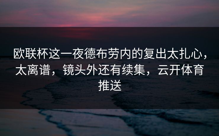 欧联杯这一夜德布劳内的复出太扎心，太离谱，镜头外还有续集，云开体育推送