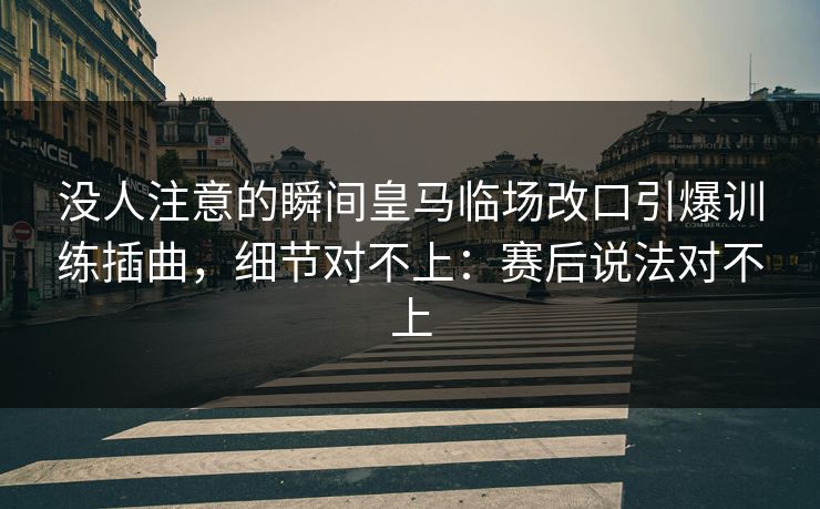 没人注意的瞬间皇马临场改口引爆训练插曲，细节对不上：赛后说法对不上