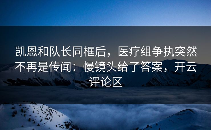 凯恩和队长同框后，医疗组争执突然不再是传闻：慢镜头给了答案，开云评论区