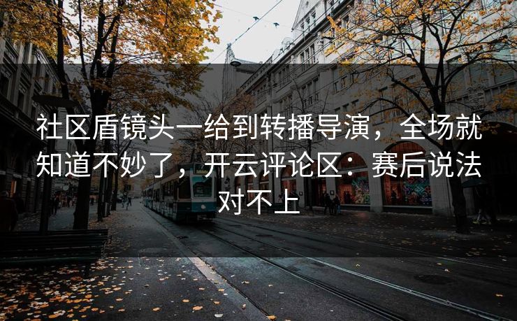 社区盾镜头一给到转播导演，全场就知道不妙了，开云评论区：赛后说法对不上
