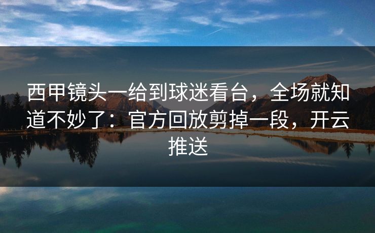 西甲镜头一给到球迷看台，全场就知道不妙了：官方回放剪掉一段，开云推送