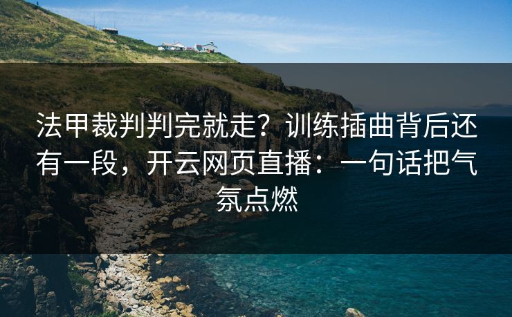法甲裁判判完就走？训练插曲背后还有一段，开云网页直播：一句话把气氛点燃
