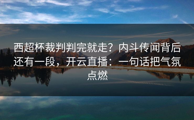 西超杯裁判判完就走？内斗传闻背后还有一段，开云直播：一句话把气氛点燃