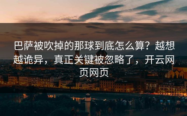 巴萨被吹掉的那球到底怎么算？越想越诡异，真正关键被忽略了，开云网页网页