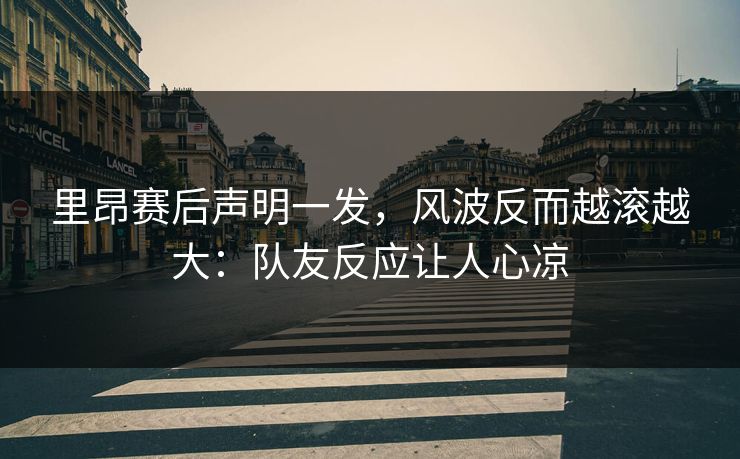 里昂赛后声明一发，风波反而越滚越大：队友反应让人心凉