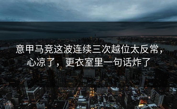 意甲马竞这波连续三次越位太反常，心凉了，更衣室里一句话炸了