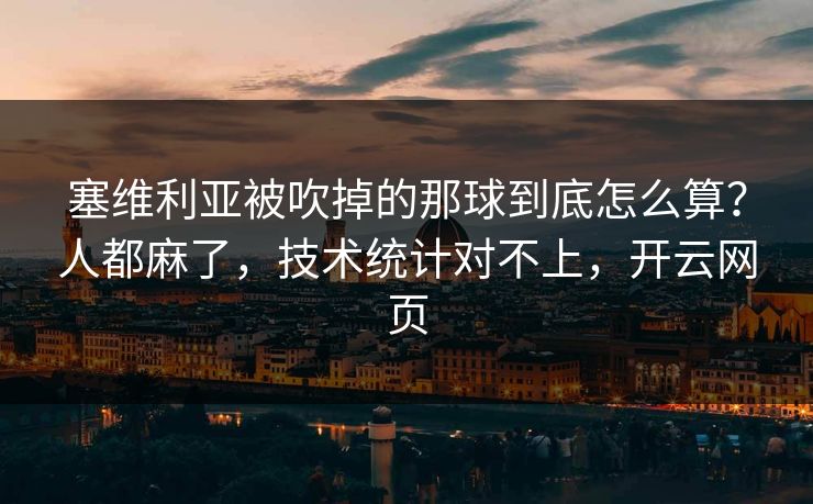 塞维利亚被吹掉的那球到底怎么算？人都麻了，技术统计对不上，开云网页