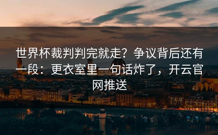 世界杯裁判判完就走？争议背后还有一段：更衣室里一句话炸了，开云官网推送