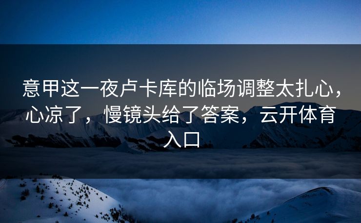 意甲这一夜卢卡库的临场调整太扎心，心凉了，慢镜头给了答案，云开体育入口
