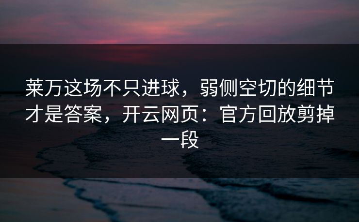 莱万这场不只进球，弱侧空切的细节才是答案，开云网页：官方回放剪掉一段