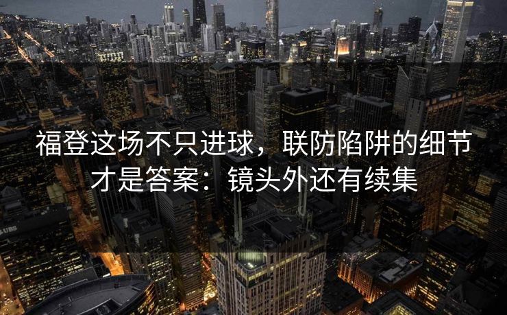 福登这场不只进球，联防陷阱的细节才是答案：镜头外还有续集