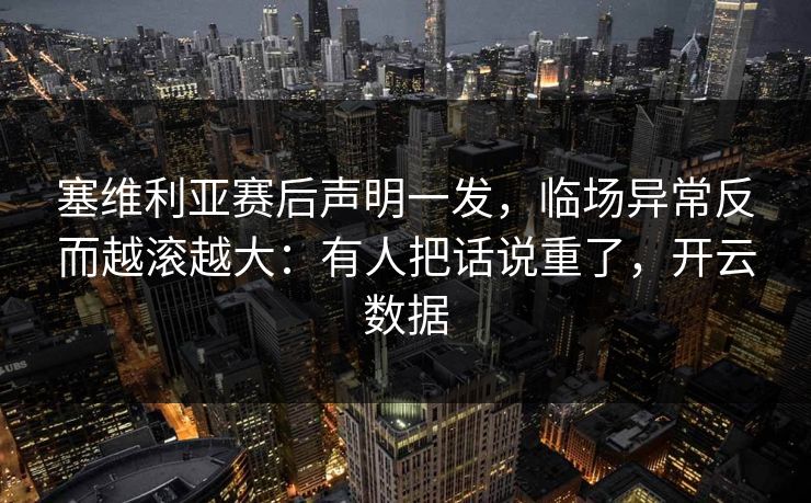 塞维利亚赛后声明一发，临场异常反而越滚越大：有人把话说重了，开云数据
