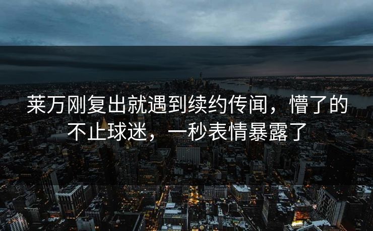 莱万刚复出就遇到续约传闻，懵了的不止球迷，一秒表情暴露了