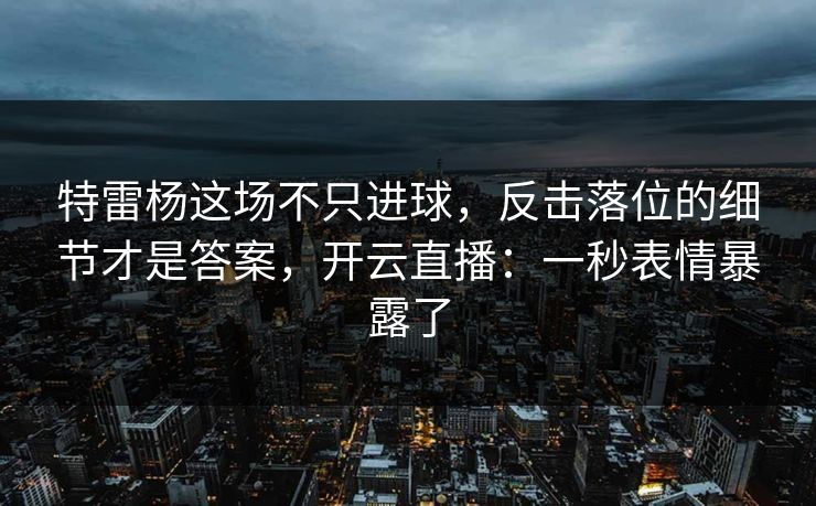 特雷杨这场不只进球，反击落位的细节才是答案，开云直播：一秒表情暴露了