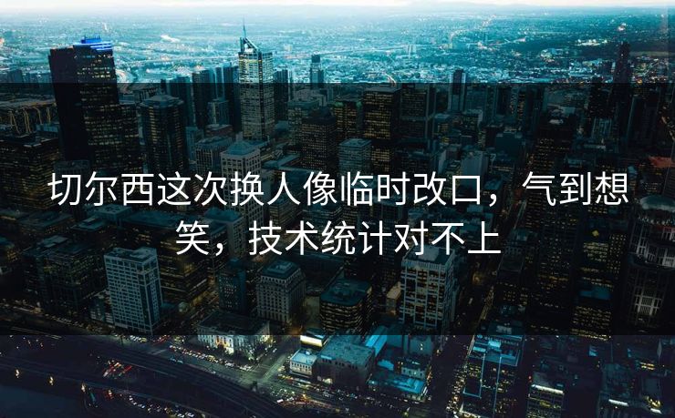 切尔西这次换人像临时改口，气到想笑，技术统计对不上