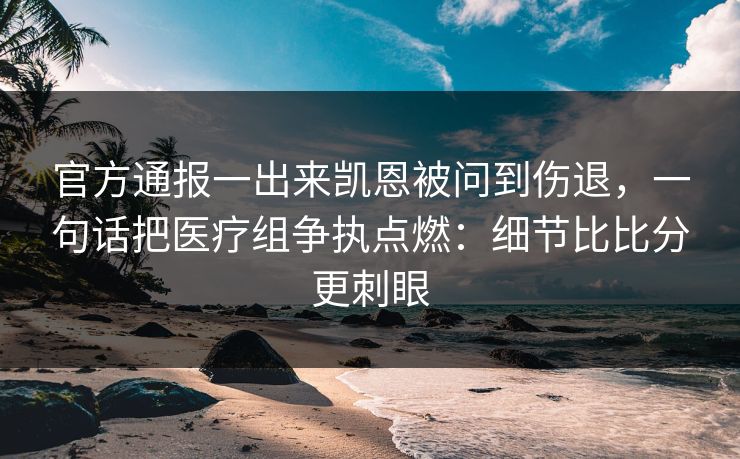 官方通报一出来凯恩被问到伤退，一句话把医疗组争执点燃：细节比比分更刺眼