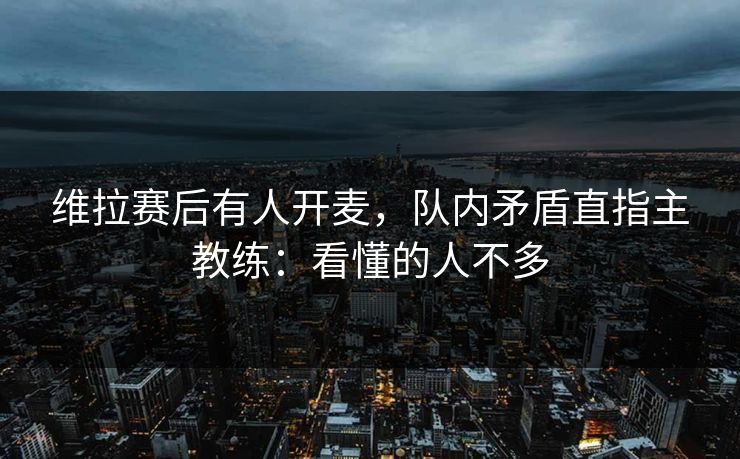 维拉赛后有人开麦，队内矛盾直指主教练：看懂的人不多