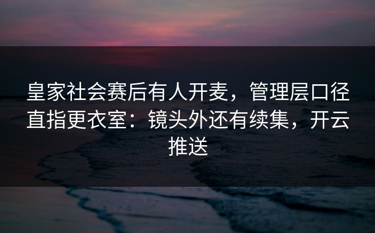 皇家社会赛后有人开麦，管理层口径直指更衣室：镜头外还有续集，开云推送