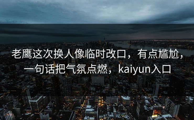 老鹰这次换人像临时改口，有点尴尬，一句话把气氛点燃，kaiyun入口