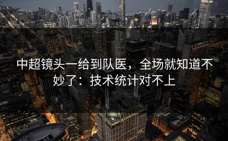 中超镜头一给到队医，全场就知道不妙了：技术统计对不上