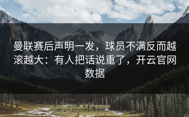曼联赛后声明一发，球员不满反而越滚越大：有人把话说重了，开云官网数据